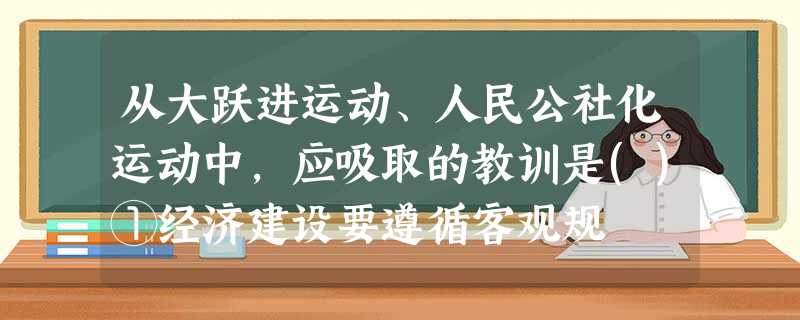 从大跃进运动、人民公社化运动中,应吸取的教训是()①经济建设要遵循客观规 从大跃进运动、人民公社化运动中,应吸取的教训是()①经济建设要遵循客观规