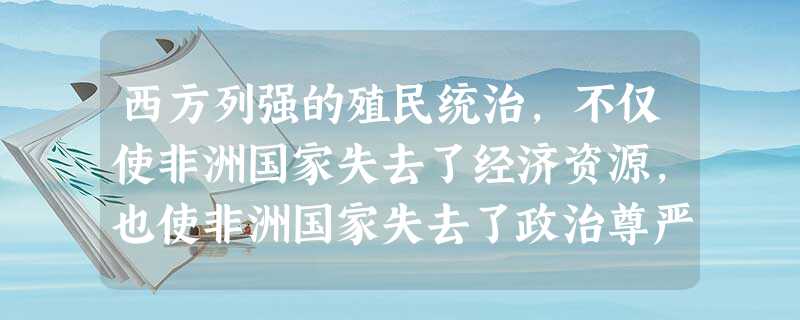 西方列强的殖民统治,不仅使非洲国家失去了经济资源,也使非洲国家失去了政治尊严 西方列强的殖民统治,不仅使非洲国家失去了经济资源,也使非洲国家失去了政治尊严