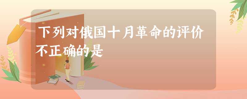 下列对俄国十月革命的评价不正确的是 下列对俄国十月革命的评价不正确的是