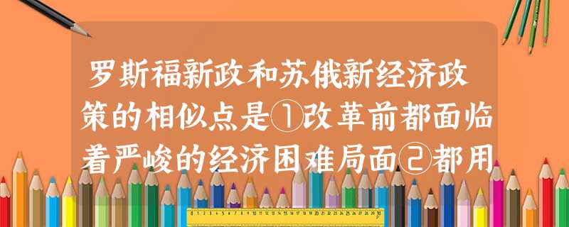罗斯福新政和苏俄新经济政策的相似点是①改革前都面临着严峻的经济困难局面②都用 罗斯福新政和苏俄新经济政策的相似点是①改革前都面临着严峻的经济困难局面②都用