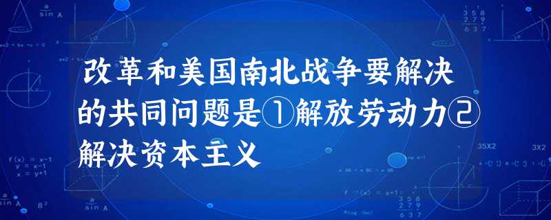 改革和美国南北战争要解决的共同问题是①解放劳动力②解决资本主义 改革和美国南北战争要解决的共同问题是①解放劳动力②解决资本主义