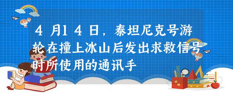 4月14日,泰坦尼克号游轮在撞上冰山后发出求救信号时所使用的通讯手 4月14日,泰坦尼克号游轮在撞上冰山后发出求救信号时所使用的通讯手
