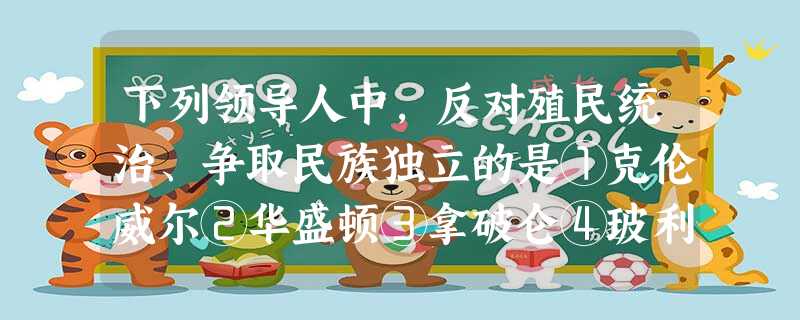 下列领导人中,反对殖民统治、争取民族独立的是①克伦威尔②华盛顿③拿破仑④玻利 下列领导人中,反对殖民统治、争取民族独立的是①克伦威尔②华盛顿③拿破仑④玻利