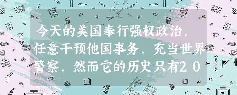 今天的美国奉行强权政治,任意干预他国事务,充当世界警察,然而它的历史只有20 今天的美国奉行强权政治,任意干预他国事务,充当世界警察,然而它的历史只有20