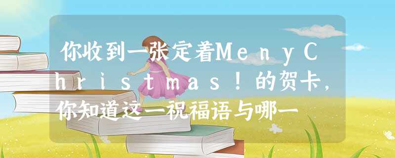 你收到一张定着MenyChristmas!的贺卡,你知道这一祝福语与哪一 你收到一张定着MenyChristmas!的贺卡,你知道这一祝福语与哪一