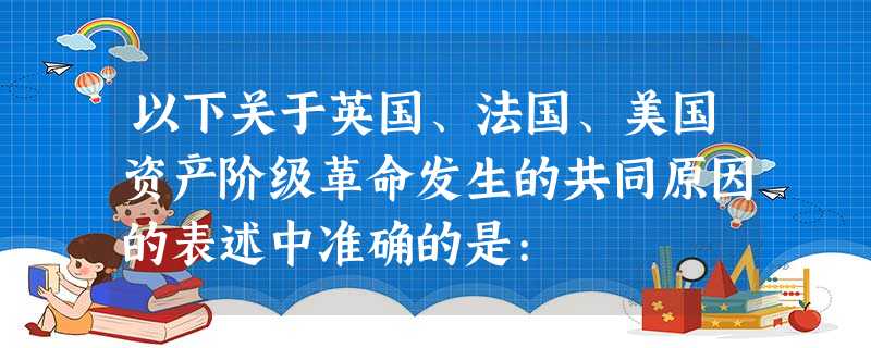 以下关于英国、法国、美国资产阶级革命发生的共同原因的表述中准确的是: 以下关于英国、法国、美国资产阶级革命发生的共同原因的表述中准确的是: