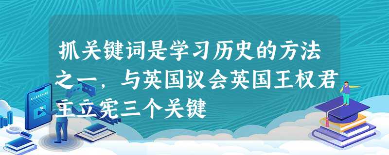 抓关键词是学习历史的方法之一,与英国议会英国王权君主立宪三个关键 抓关键词是学习历史的方法之一,与英国议会英国王权君主立宪三个关键