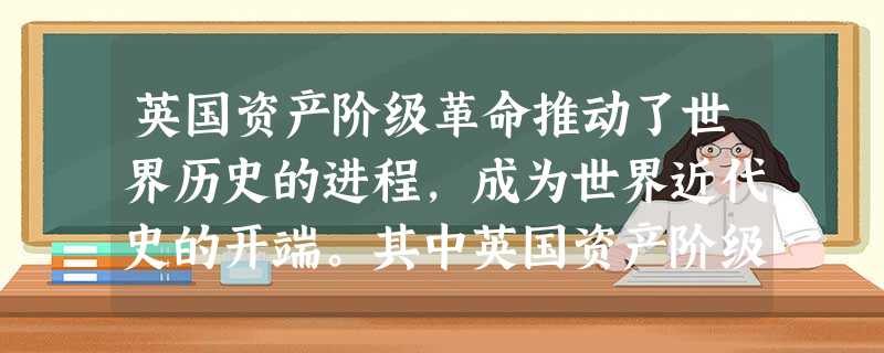 英国资产阶级革命推动了世界历史的进程,成为世界近代史的开端。其中英国资产阶级 英国资产阶级革命推动了世界历史的进程,成为世界近代史的开端。其中英国资产阶级