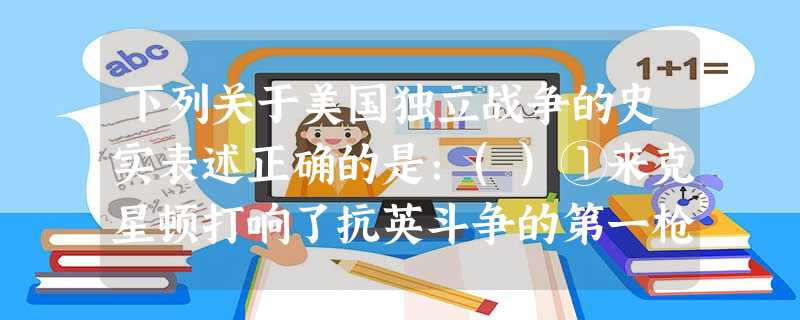 下列关于美国独立战争的史实表述正确的是:()①来克星顿打响了抗英斗争的第一枪 下列关于美国独立战争的史实表述正确的是:()①来克星顿打响了抗英斗争的第一枪