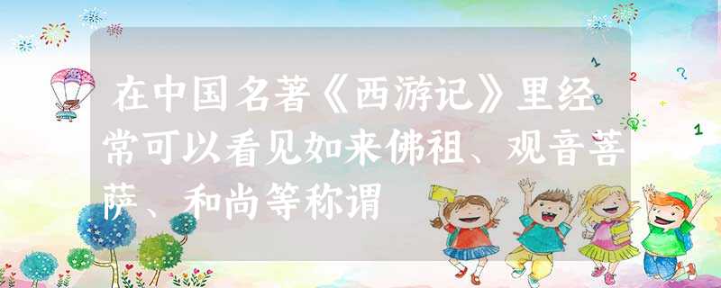 在中国名著《西游记》里经常可以看见如来佛祖、观音菩萨、和尚等称谓 在中国名著《西游记》里经常可以看见如来佛祖、观音菩萨、和尚等称谓