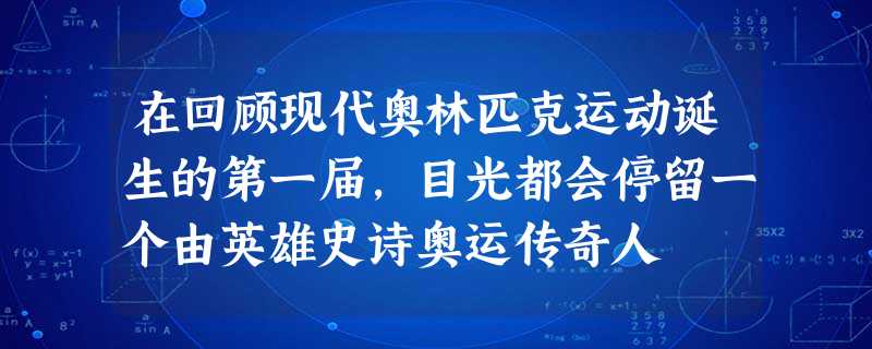 在回顾现代奥林匹克运动诞生的第一届,目光都会停留一个由英雄史诗奥运传奇人 在回顾现代奥林匹克运动诞生的第一届,目光都会停留一个由英雄史诗奥运传奇人