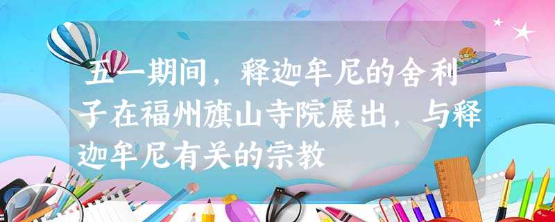 五一期间,释迦牟尼的舍利子在福州旗山寺院展出,与释迦牟尼有关的宗教 五一期间,释迦牟尼的舍利子在福州旗山寺院展出,与释迦牟尼有关的宗教