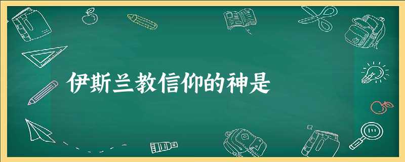 伊斯兰教信仰的神是 伊斯兰教信仰的神是