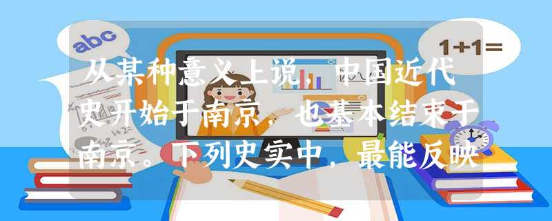 从某种意义上说,中国近代史开始于南京,也基本结束于南京。下列史实中,最能反映 从某种意义上说,中国近代史开始于南京,也基本结束于南京。下列史实中,最能反映