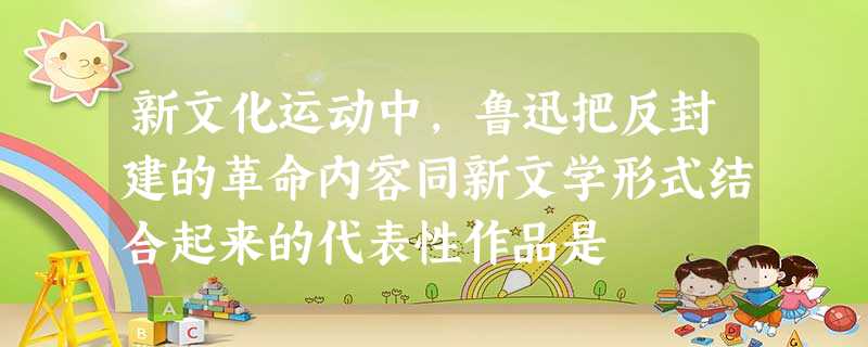 新文化运动中,鲁迅把反封建的革命内容同新文学形式结合起来的代表性作品是 新文化运动中,鲁迅把反封建的革命内容同新文学形式结合起来的代表性作品是