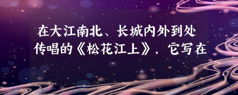 在大江南北、长城内外到处传唱的《松花江上》,它写在 在大江南北、长城内外到处传唱的《松花江上》,它写在