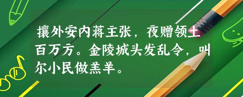 攘外安内蒋主张,夜赠领土百万方。金陵城头发乱令,叫尔小民做羔羊。 攘外安内蒋主张,夜赠领土百万方。金陵城头发乱令,叫尔小民做羔羊。