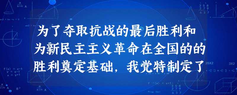 为了夺取抗战的最后胜利和为新民主主义革命在全国的的胜利奠定基础,我党特制定了 为了夺取抗战的最后胜利和为新民主主义革命在全国的的胜利奠定基础,我党特制定了