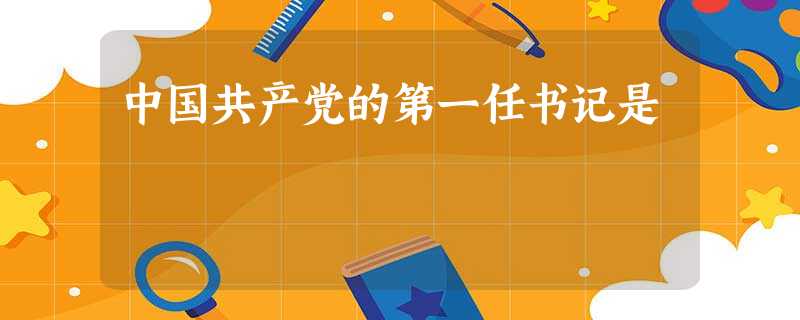 中国共产党的第一任书记是 中国共产党的第一任书记是