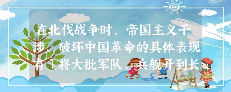 在北伐战争时,帝国主义干涉、破坏中国革命的具体表现有①将大批军队、兵舰开到长 在北伐战争时,帝国主义干涉、破坏中国革命的具体表现有①将大批军队、兵舰开到长