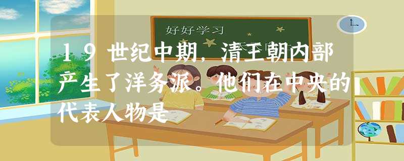 19世纪中期,清王朝内部产生了洋务派。他们在中央的代表人物是 19世纪中期,清王朝内部产生了洋务派。他们在中央的代表人物是