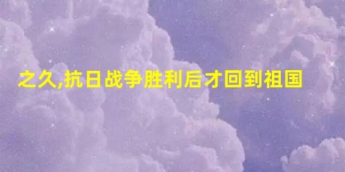 之久,抗日战争胜利后才回到祖国怀抱,他的家乡是 之久,抗日战争胜利后才回到祖国怀抱,他的家乡是