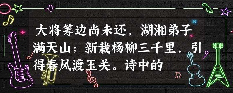 大将筹边尚未还,湖湘弟子满天山;新栽杨柳三千里,引得春风渡玉关。诗中的 大将筹边尚未还,湖湘弟子满天山;新栽杨柳三千里,引得春风渡玉关。诗中的