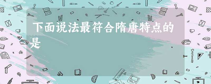 下面说法最符合隋唐特点的是 下面说法最符合隋唐特点的是