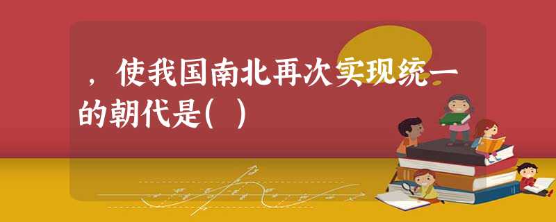 ,使我国南北再次实现统一的朝代是() ,使我国南北再次实现统一的朝代是()
