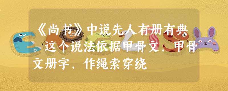《尚书》中说先人有册有典。这个说法依据甲骨文,甲骨文册字,作绳索穿绕 《尚书》中说先人有册有典。这个说法依据甲骨文,甲骨文册字,作绳索穿绕