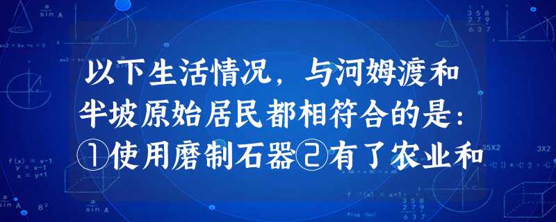 以下生活情况,与河姆渡和半坡原始居民都相符合的是:①使用磨制石器②有了农业和 以下生活情况,与河姆渡和半坡原始居民都相符合的是:①使用磨制石器②有了农业和