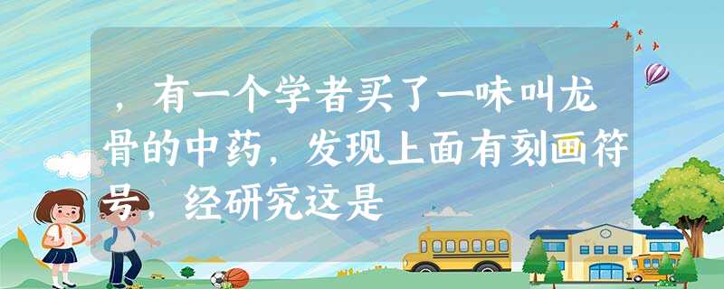 ,有一个学者买了一味叫龙骨的中药,发现上面有刻画符号,经研究这是 ,有一个学者买了一味叫龙骨的中药,发现上面有刻画符号,经研究这是