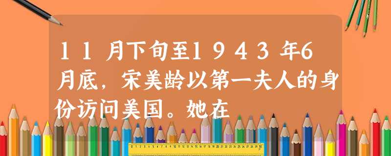 11月下旬至1943年6月底,宋美龄以第一夫人的身份访问美国。她在 11月下旬至1943年6月底,宋美龄以第一夫人的身份访问美国。她在