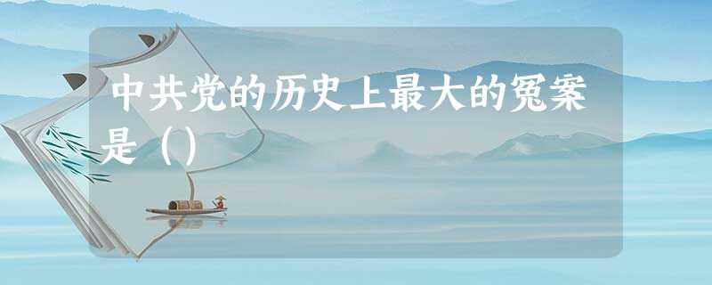 中共党的历史上最大的冤案是() 中共党的历史上最大的冤案是()