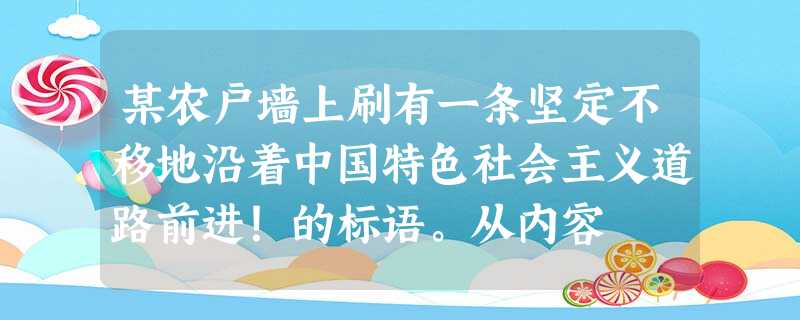 某农户墙上刷有一条坚定不移地沿着中国特色社会主义道路前进!的标语。从内容 某农户墙上刷有一条坚定不移地沿着中国特色社会主义道路前进!的标语。从内容