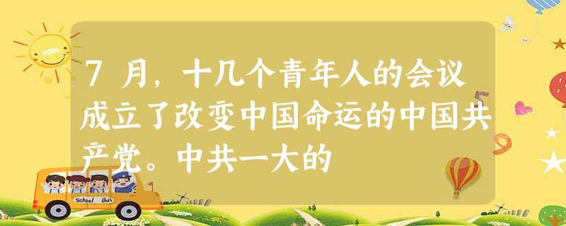 7月,十几个青年人的会议成立了改变中国命运的中国共产党。中共一大的 7月,十几个青年人的会议成立了改变中国命运的中国共产党。中共一大的