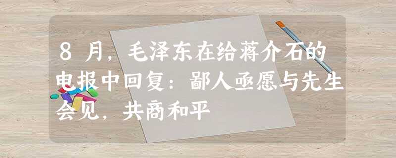 8月,毛泽东在给蒋介石的电报中回复:鄙人亟愿与先生会见,共商和平 8月,毛泽东在给蒋介石的电报中回复:鄙人亟愿与先生会见,共商和平