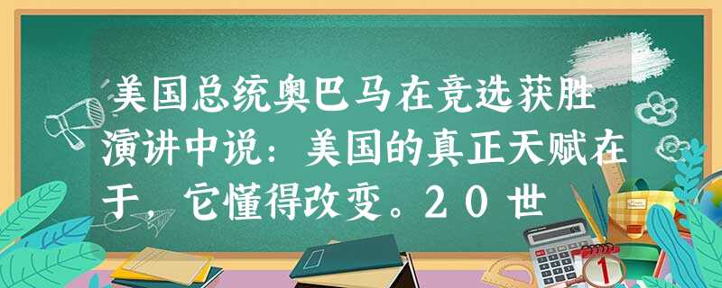 美国总统奥巴马在竞选获胜演讲中说:美国的真正天赋在于,它懂得改变。20世 美国总统奥巴马在竞选获胜演讲中说:美国的真正天赋在于,它懂得改变。20世