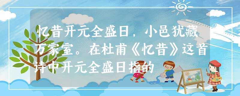 忆昔开元全盛日,小邑犹藏万家室。在杜甫《忆昔》这首诗中开元全盛日指的 忆昔开元全盛日,小邑犹藏万家室。在杜甫《忆昔》这首诗中开元全盛日指的