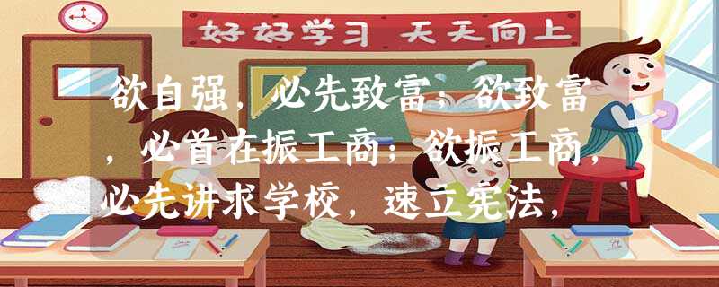 欲自强,必先致富;欲致富,必首在振工商;欲振工商,必先讲求学校,速立宪法, 欲自强,必先致富;欲致富,必首在振工商;欲振工商,必先讲求学校,速立宪法,