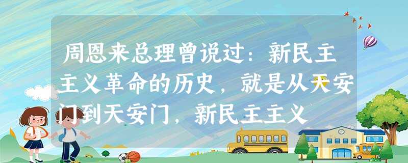 周恩来总理曾说过:新民主主义革命的历史,就是从天安门到天安门,新民主主义 周恩来总理曾说过:新民主主义革命的历史,就是从天安门到天安门,新民主主义