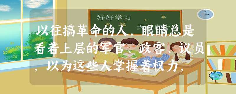 以往搞革命的人,眼睛总是看着上层的军官、政客、议员,以为这些人掌握着权力, 以往搞革命的人,眼睛总是看着上层的军官、政客、议员,以为这些人掌握着权力,