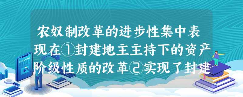 农奴制改革的进步性集中表现在①封建地主主持下的资产阶级性质的改革②实现了封建 农奴制改革的进步性集中表现在①封建地主主持下的资产阶级性质的改革②实现了封建