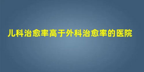 儿科治愈率高于外科治愈率的医院是: 儿科治愈率高于外科治愈率的医院是: