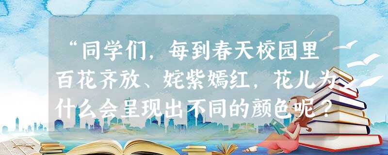 “同学们,每到春天校园里百花齐放、姹紫嫣红,花儿为什么会呈现出不同的颜色呢?带着这个问题让我们来学习这一课。”张老师所运用的导课方式属于()。 “同学们,每到春天校园里百花齐放、姹紫嫣红,花儿为什么会呈现出不同的颜色呢?带着这个问题让我们来学习这一课。”张老师所运用的导课方式属于()。