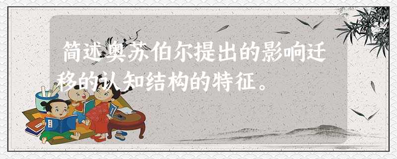 简述奥苏伯尔提出的影响迁移的认知结构的特征。 简述奥苏伯尔提出的影响迁移的认知结构的特征。