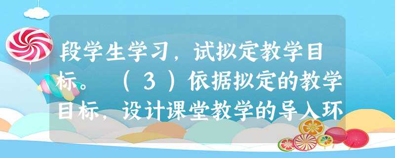 段学生学习,试拟定教学目标。 (3)依据拟定的教学目标,设计课堂教学的导入环 段学生学习,试拟定教学目标。 (3)依据拟定的教学目标,设计课堂教学的导入环