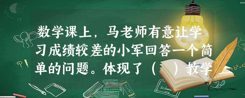 数学课上,马老师有意让学习成绩较差的小军回答一个简单的问题。体现了( )教学原则。 数学课上,马老师有意让学习成绩较差的小军回答一个简单的问题。体现了( )教学原则。