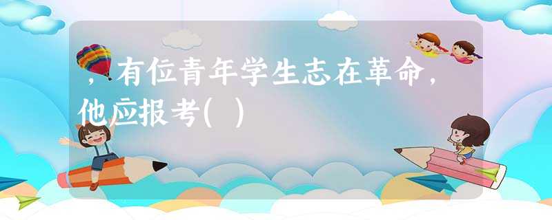 ,有位青年学生志在革命,他应报考() ,有位青年学生志在革命,他应报考()