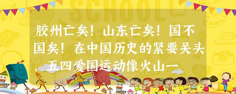胶州亡矣!山东亡矣!国不国矣!在中国历史的紧要关头,五四爱国运动像火山一 胶州亡矣!山东亡矣!国不国矣!在中国历史的紧要关头,五四爱国运动像火山一